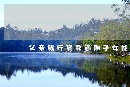 父亲银行贷款逾期子女能上 父亲银行贷款逾期子女能上