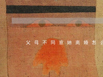 父母不同意她离婚怎么办 父母不同意她离婚怎么办
