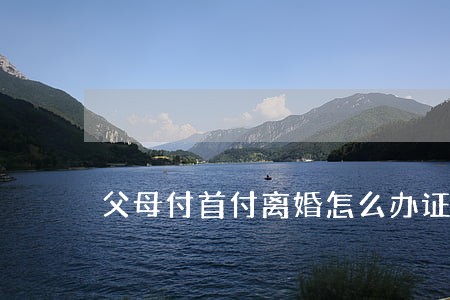 父母付首付离婚怎么办证 父母付首付离婚怎么办证