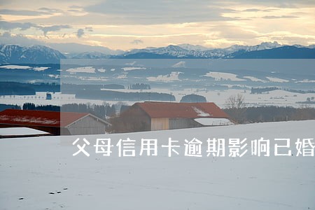 父母信用卡逾期影响已婚子女嘛 父母信用卡逾期影响已婚子女嘛