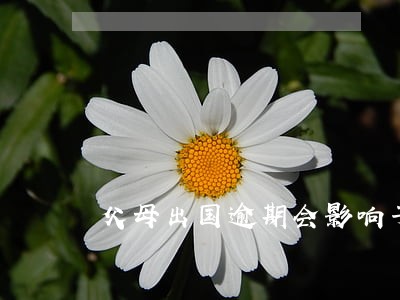 父母出国逾期会影响子女吗 父母出国逾期会影响子女吗