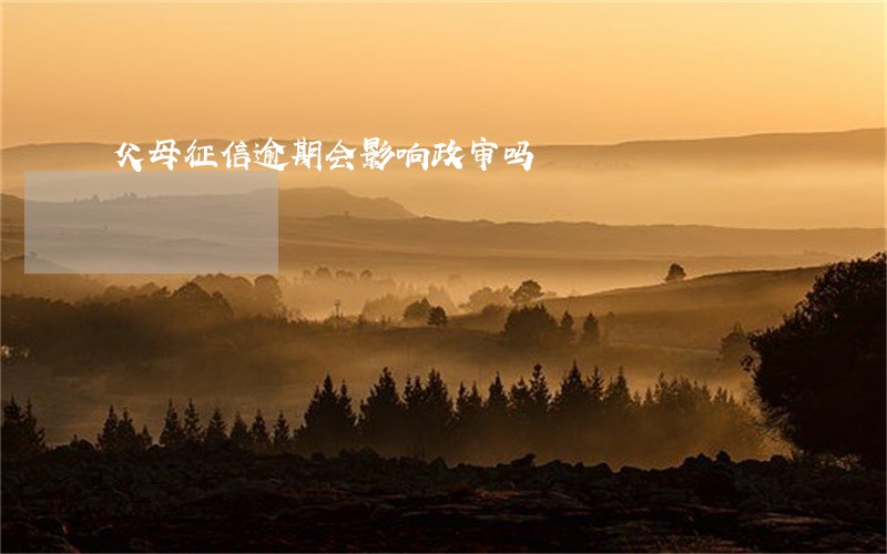 父母征信逾期会影响政审吗 父母征信逾期会影响政审吗