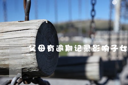 父母有逾期记录影响子女贷款吗 父母有逾期记录影响子女贷款吗