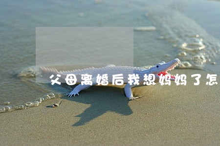 父母离婚后我想妈妈了怎么办 父母离婚后我想妈妈了怎么办