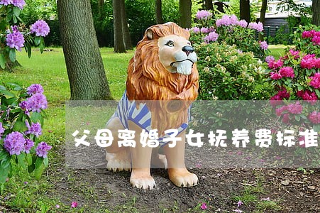 父母离婚子女抚养费标准是多少 父母离婚子女抚养费标准是多少