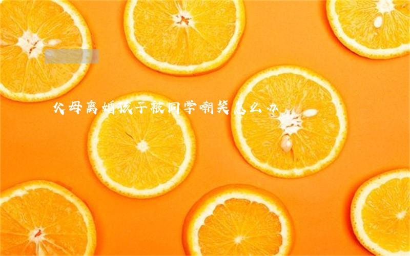 父母离婚孩子被同学嘲笑怎么办