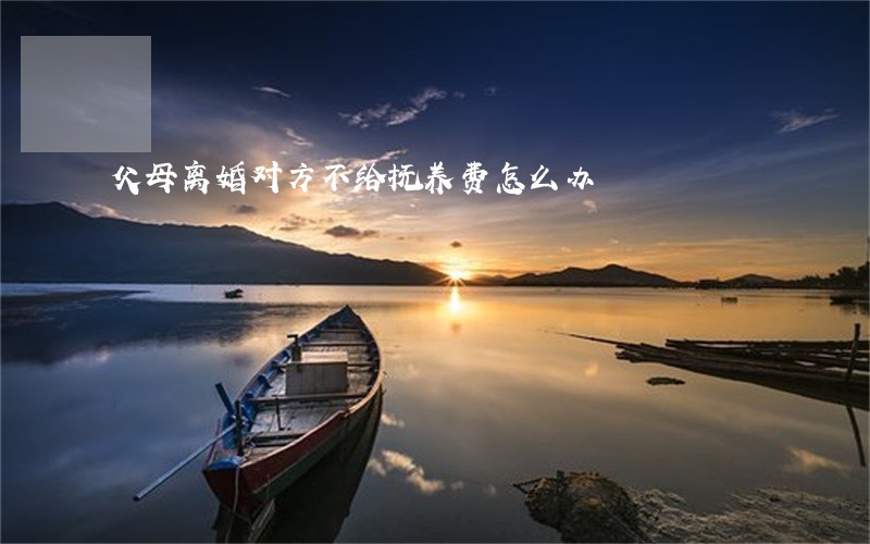 父母离婚对方不给抚养费怎么办 父母离婚对方不给抚养费怎么办