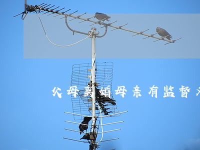 父母离婚母亲有监督义务吗 父母离婚母亲有监督义务吗