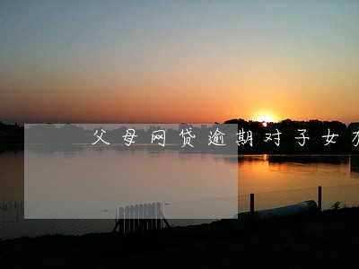 父母网贷逾期对子女有什么影响 父母网贷逾期对子女有什么影响