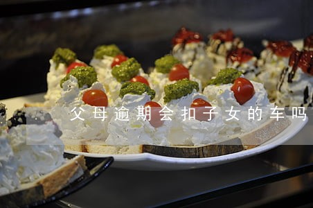 父母逾期会扣子女的车吗 父母逾期会扣子女的车吗