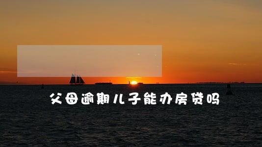 父母逾期儿子能办房贷吗 父母逾期儿子能办房贷吗