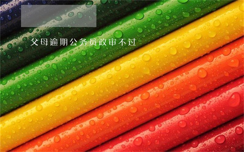 父母逾期公务员政审不过 父母逾期公务员政审不过