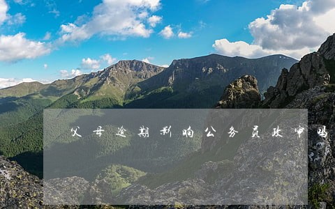 父母逾期影响公务员政审吗