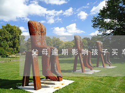 父母逾期影响孩子买车贷款吗 父母逾期影响孩子买车贷款吗