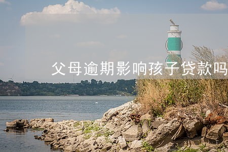 父母逾期影响孩子贷款吗 父母逾期影响孩子贷款吗