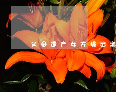 父母遗产女方提出离婚 父母遗产女方提出离婚
