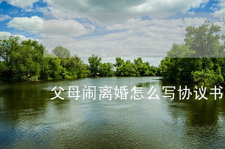 父母闹离婚怎么写协议书 父母闹离婚怎么写协议书