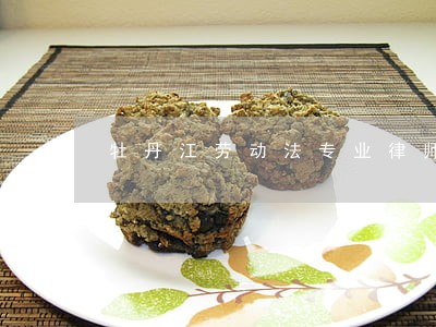 牡丹江劳动法专业律师 牡丹江劳动法专业律师