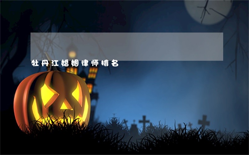牡丹江婚姻律师排名 牡丹江婚姻律师排名