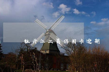 牡丹江工商信用卡逾期 牡丹江工商信用卡逾期