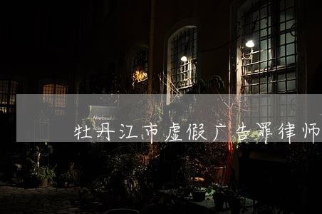 牡丹江市虚假广告罪律师咨询 牡丹江市虚假广告罪律师咨询