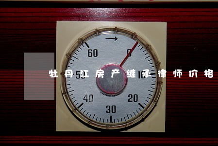 牡丹江房产继承律师价格 牡丹江房产继承律师价格