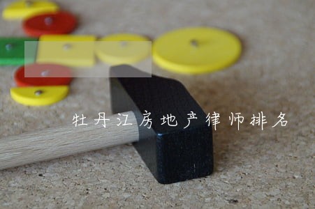 牡丹江房地产律师排名 牡丹江房地产律师排名
