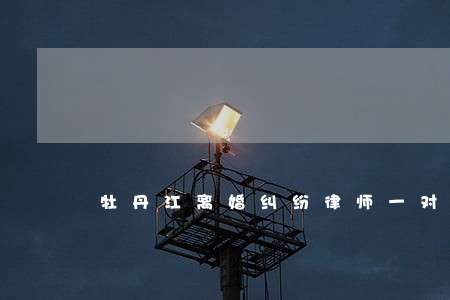 牡丹江离婚纠纷律师一对一解答 牡丹江离婚纠纷律师一对一解答