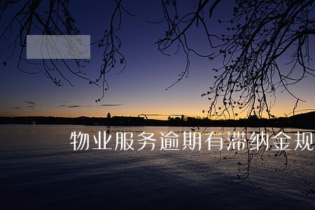 物业服务逾期有滞纳金规定吗 物业服务逾期有滞纳金规定吗