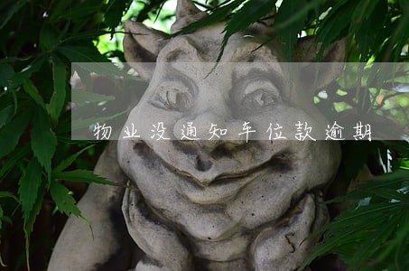 物业没通知车位款逾期 物业没通知车位款逾期