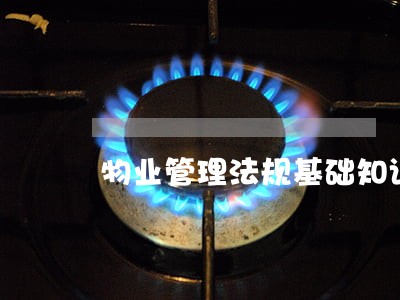 物业管理法规基础知识全文 物业管理法规基础知识全文