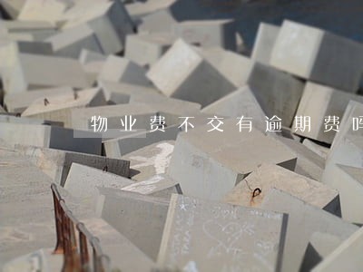 物业费不交有逾期费吗 物业费不交有逾期费吗