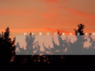 物业费何时缴纳算逾期 物业费何时缴纳算逾期