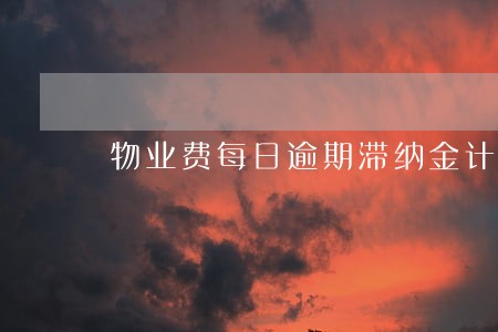 物业费每日逾期滞纳金计算方法 物业费每日逾期滞纳金计算方法