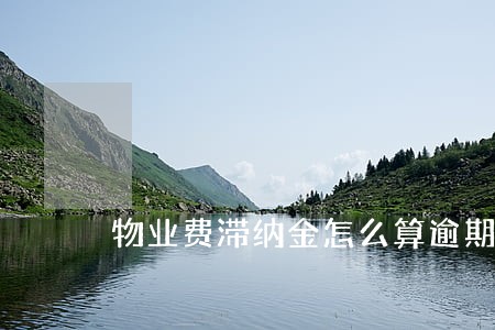物业费滞纳金怎么算逾期 物业费滞纳金怎么算逾期