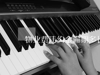 物业费违约金逾期多长时间 物业费违约金逾期多长时间