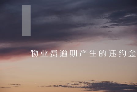 物业费逾期产生的违约金合法 物业费逾期产生的违约金合法