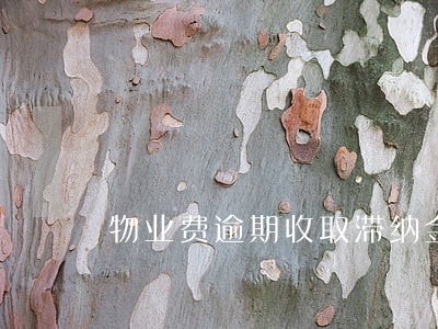 物业费逾期收取滞纳金合理么 物业费逾期收取滞纳金合理么