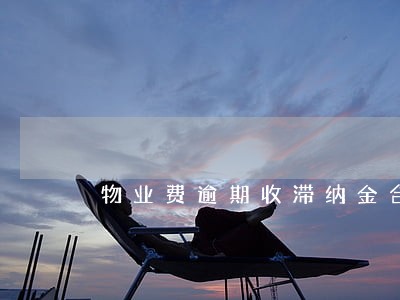 物业费逾期收滞纳金合理吗 物业费逾期收滞纳金合理吗