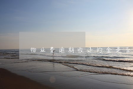 物业费逾期收违约金是否合理 物业费逾期收违约金是否合理
