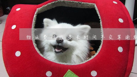 物业费预收多长时间不交算逾期 物业费预收多长时间不交算逾期