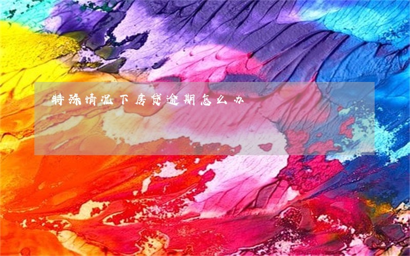 特殊情况下房贷逾期怎么办 特殊情况下房贷逾期怎么办