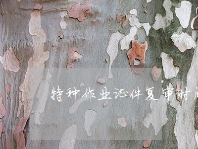 特种作业证件复审时间逾期 特种作业证件复审时间逾期
