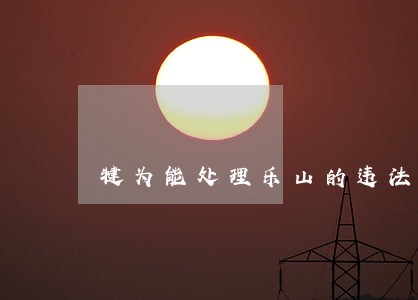 犍为能处理乐山的违法停车吗 犍为能处理乐山的违法停车吗