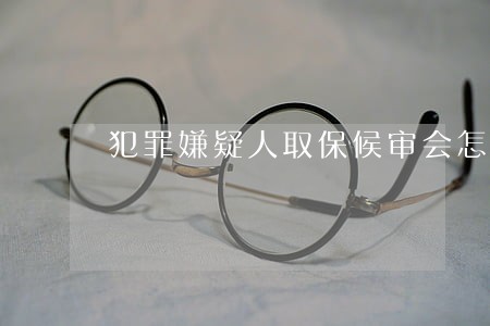 犯罪嫌疑人取保候审会怎样 犯罪嫌疑人取保候审会怎样