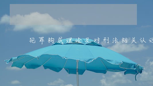 犯罪构成理论及对刑法相关认识 犯罪构成理论及对刑法相关认识