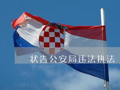 状告公安局违法执法 状告公安局违法执法