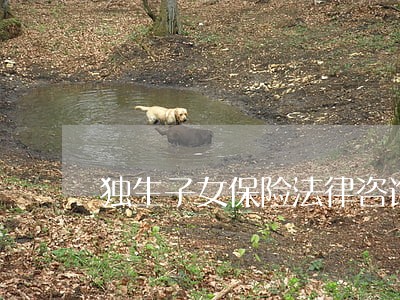 独生子女保险法律咨询 独生子女保险法律咨询