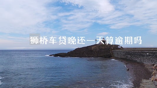狮桥车贷晚还一天算逾期吗 狮桥车贷晚还一天算逾期吗