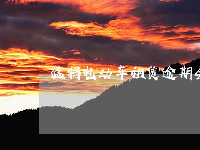 猛犸电动车租赁逾期会被锁吗 猛犸电动车租赁逾期会被锁吗